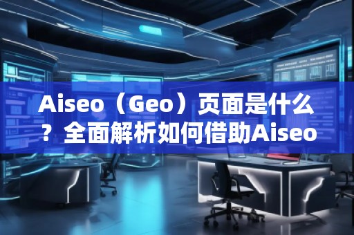 Aiseo（Geo）页面是什么？全面解析如何借助Aiseo提升网站流量与搜索排名！