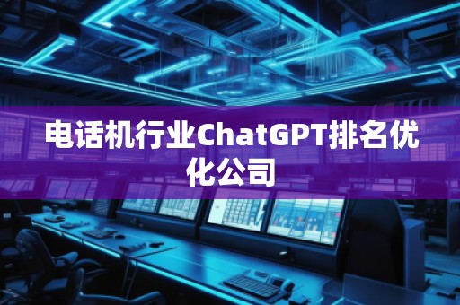 电话机行业ChatGPT排名优化公司