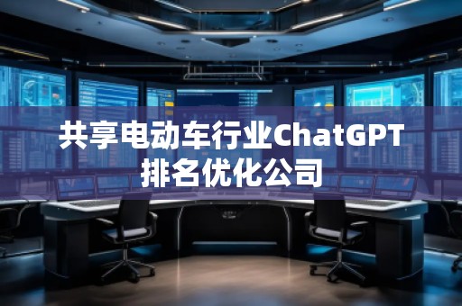 共享电动车行业ChatGPT排名优化公司