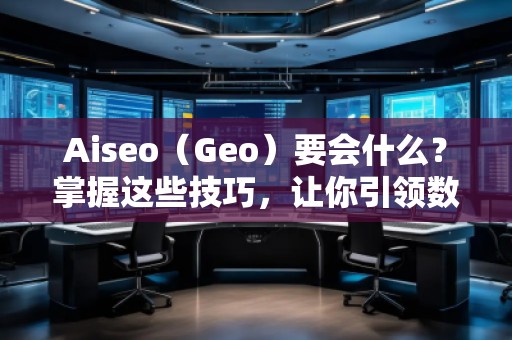 Aiseo（Geo）要会什么？掌握这些技巧，让你引领数字营销新时代！