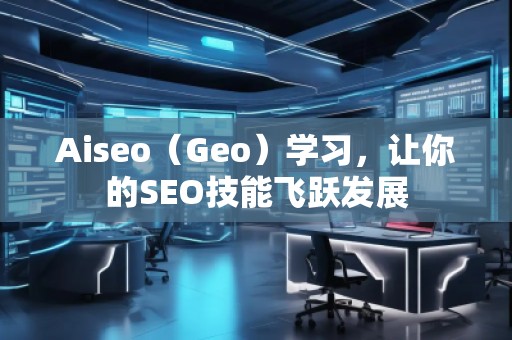 Aiseo（Geo）学习，让你的SEO技能飞跃发展