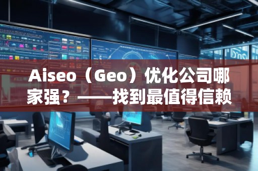 Aiseo（Geo）优化公司哪家强？——找到最值得信赖的SEO优化公司