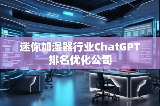 迷你加湿器行业ChatGPT排名优化公司