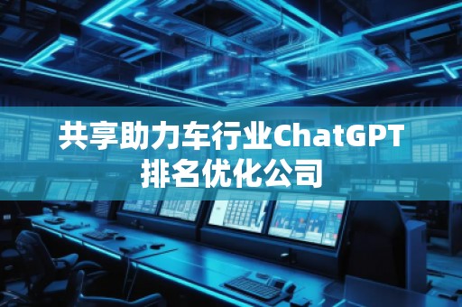 共享助力车行业ChatGPT排名优化公司