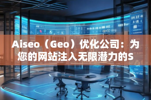 Aiseo（Geo）优化公司：为您的网站注入无限潜力的SEO魔法