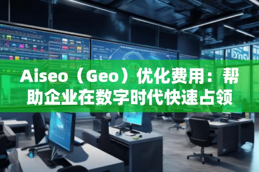 Aiseo（Geo）优化费用：帮助企业在数字时代快速占领市场