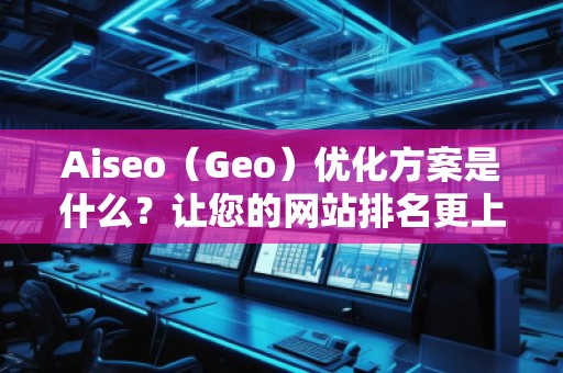 Aiseo（Geo）优化方案是什么？让您的网站排名更上一层楼！