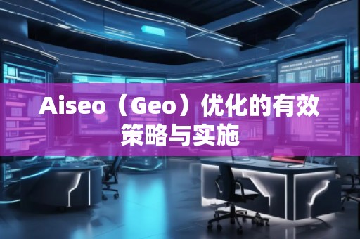 Aiseo（Geo）优化的有效策略与实施