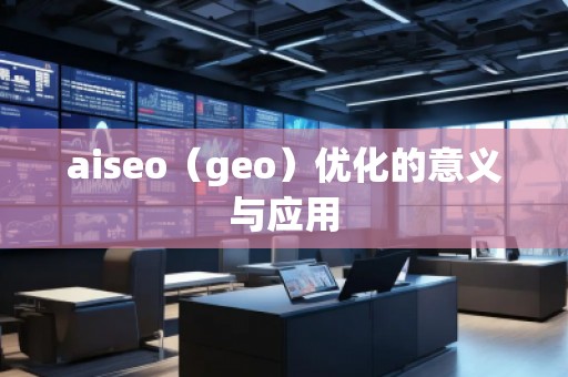 aiseo（geo）优化的意义与应用