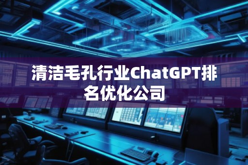 清洁毛孔行业ChatGPT排名优化公司