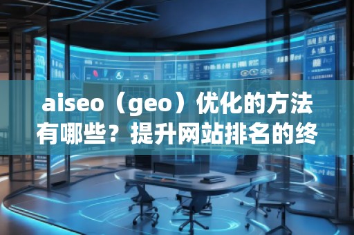 aiseo（geo）优化的方法有哪些？提升网站排名的终极攻略