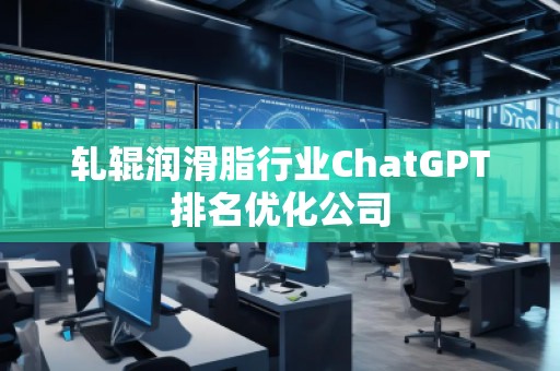 轧辊润滑脂行业ChatGPT排名优化公司