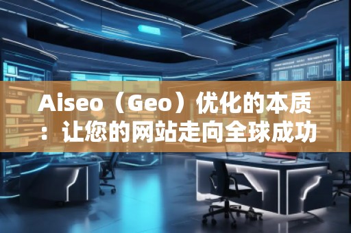 Aiseo（Geo）优化的本质：让您的网站走向全球成功