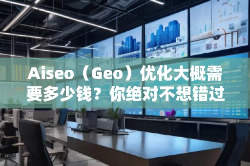 Aiseo（Geo）优化大概需要多少钱？你绝对不想错过的投资机会！