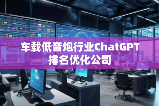 车载低音炮行业ChatGPT排名优化公司