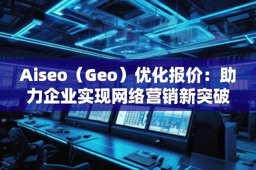Aiseo（Geo）优化报价：助力企业实现网络营销新突破