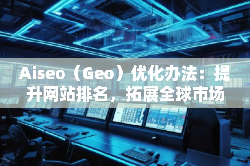 Aiseo（Geo）优化办法：提升网站排名，拓展全球市场