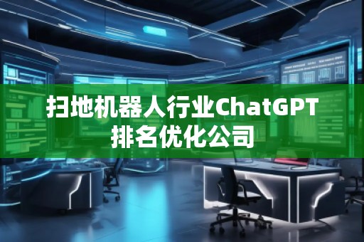 扫地机器人行业ChatGPT排名优化公司