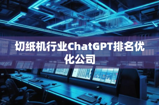 切纸机行业ChatGPT排名优化公司