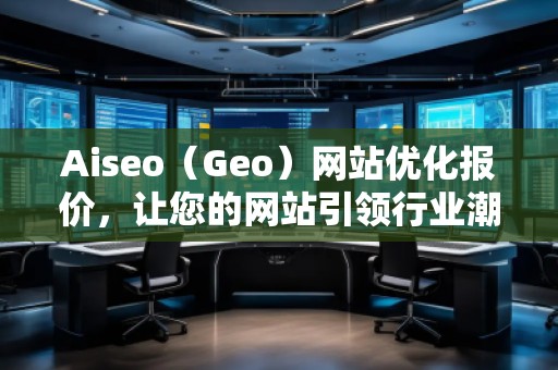 Aiseo（Geo）网站优化报价，让您的网站引领行业潮流