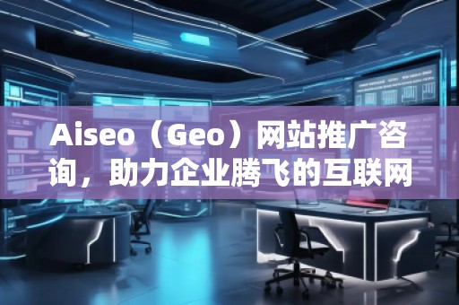 Aiseo（Geo）网站推广咨询，助力企业腾飞的互联网营销之道