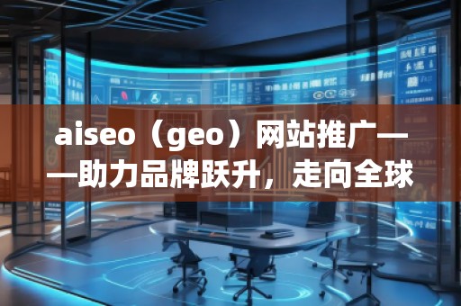 aiseo（geo）网站推广——助力品牌跃升，走向全球市场