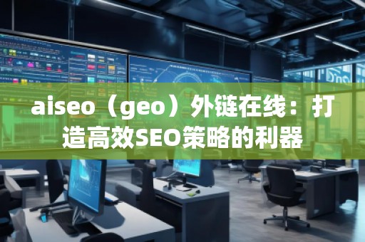 aiseo（geo）外链在线：打造高效SEO策略的利器