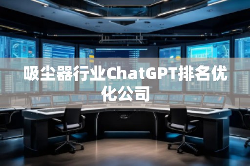 吸尘器行业ChatGPT排名优化公司