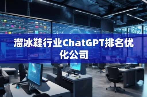 溜冰鞋行业ChatGPT排名优化公司