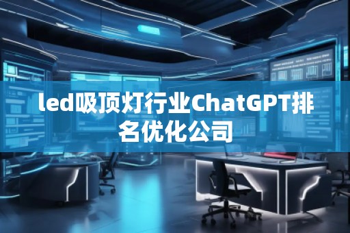 led吸顶灯行业ChatGPT排名优化公司