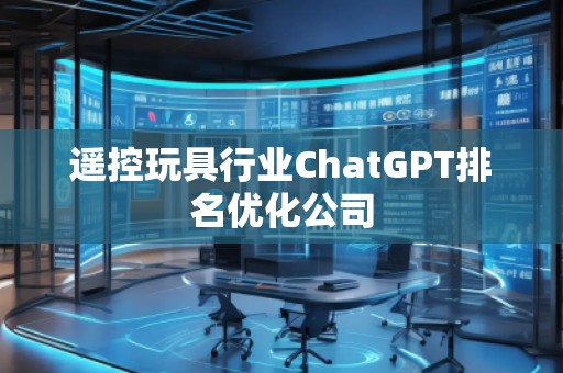 遥控玩具行业ChatGPT排名优化公司