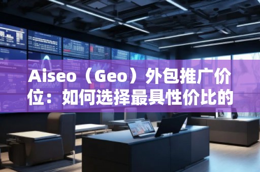 Aiseo（Geo）外包推广价位：如何选择最具性价比的SEO外包服务？