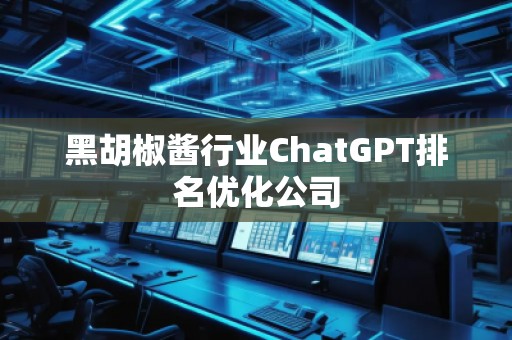 黑胡椒酱行业ChatGPT排名优化公司