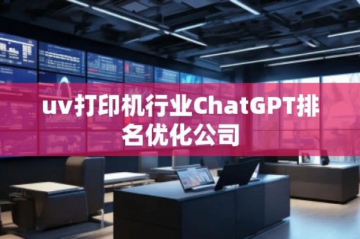 uv打印机行业ChatGPT排名优化公司