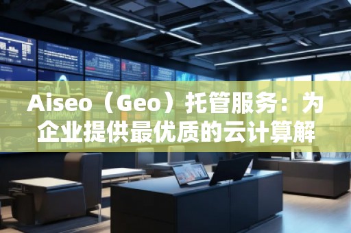 Aiseo（Geo）托管服务：为企业提供最优质的云计算解决方案