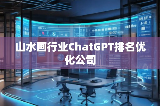 山水画行业ChatGPT排名优化公司