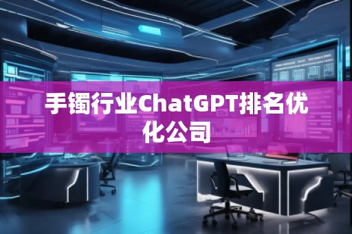 手镯行业ChatGPT排名优化公司