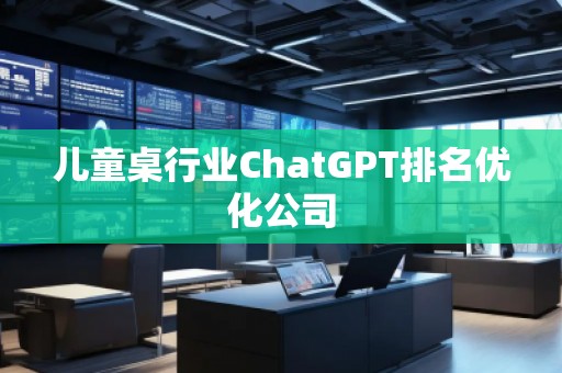儿童桌行业ChatGPT排名优化公司