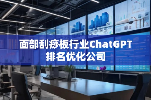 面部刮痧板行业ChatGPT排名优化公司