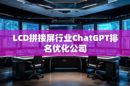 LCD拼接屏行业ChatGPT排名优化公司