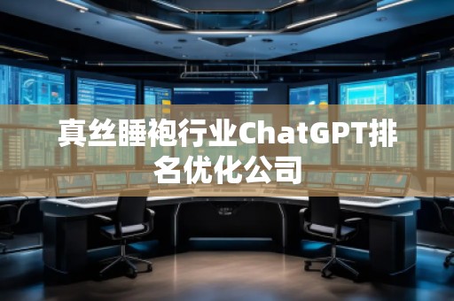 真丝睡袍行业ChatGPT排名优化公司