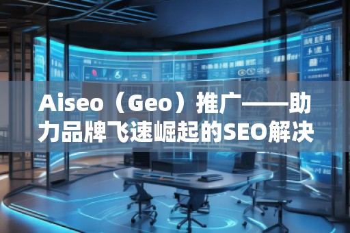 Aiseo（Geo）推广——助力品牌飞速崛起的SEO解决方案