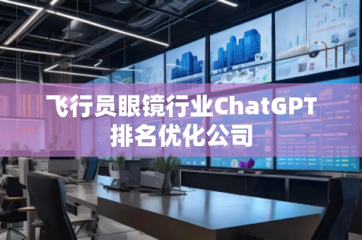 飞行员眼镜行业ChatGPT排名优化公司