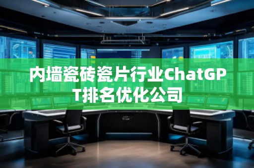 内墙瓷砖瓷片行业ChatGPT排名优化公司