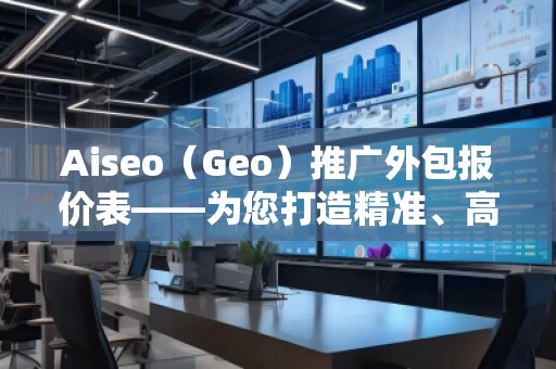 Aiseo（Geo）推广外包报价表——为您打造精准、高效的网络推广方案