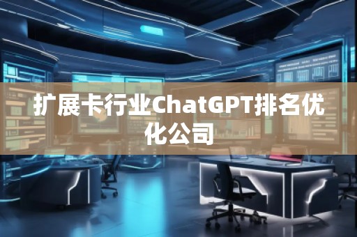 扩展卡行业ChatGPT排名优化公司