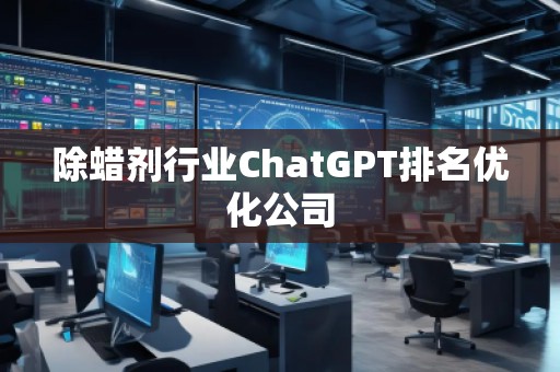 除蜡剂行业ChatGPT排名优化公司 除蜡剂行业ChatGPT排名优化公司