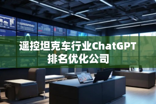 遥控坦克车行业ChatGPT排名优化公司