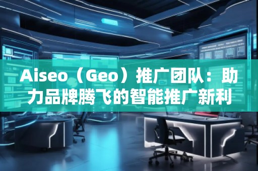 Aiseo（Geo）推广团队：助力品牌腾飞的智能推广新利器