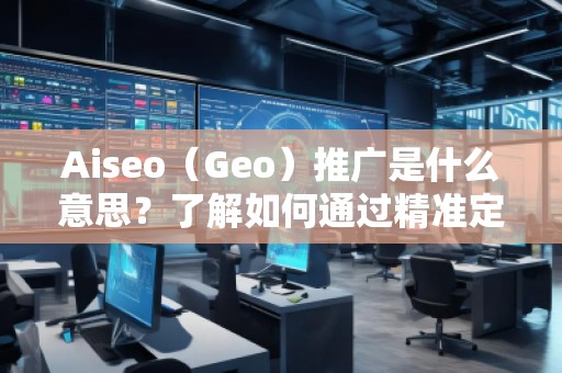 Aiseo（Geo）推广是什么意思？了解如何通过精准定位提升品牌曝光与转化率